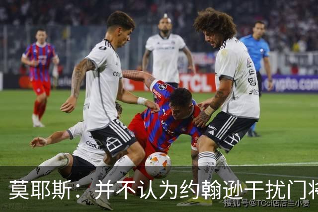 莫耶斯：并不认为约翰逊干扰门将，希望能把握住更多进球机会