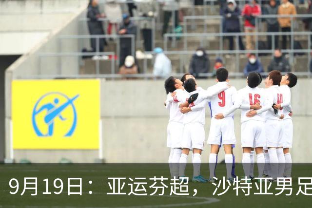 9月19日：亚运芬超，沙特亚男足迎战卡塔尔亚男足赫尔火花迎战赫尔辛基